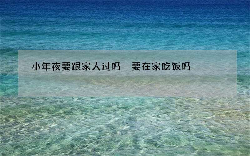 小年夜要跟家人过吗 要在家吃饭吗